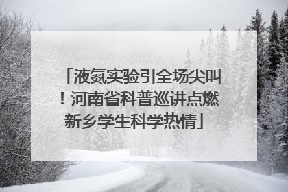 液氮实验引全场尖叫！河南省科普巡讲点燃新乡学生科学热情