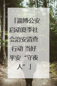 淄博公安启动夏季社会治安清查行动 当好平安“守夜人”