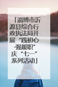 淄博市沂源县综合行政执法局开展“践初心·强履职”庆“七一”系列活动