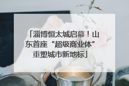 淄博恒太城启幕！山东首座“超级商业体”重塑城市新地标