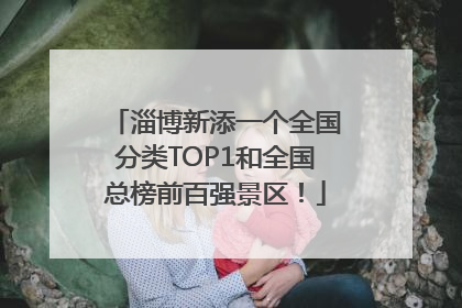 淄博新添一个全国分类TOP1和全国总榜前百强景区！