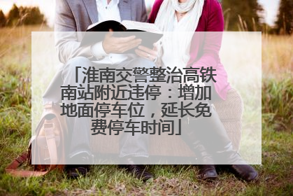 淮南交警整治高铁南站附近违停：增加地面停车位，延长免费停车时间