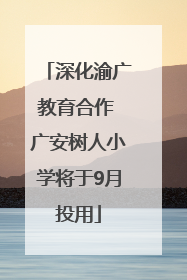 深化渝广教育合作 广安树人小学将于9月投用