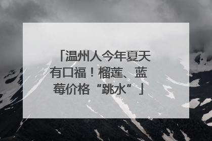 温州人今年夏天有口福！榴莲、蓝莓价格“跳水”