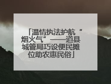 温情执法护航“烟火气”——道县城管局巧设便民摊位助农惠民俗