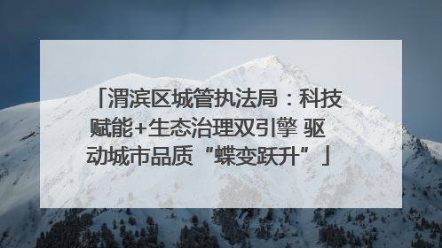 渭滨区城管执法局：科技赋能+生态治理双引擎 驱动城市品质“蝶变跃升”