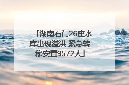 湖南石门26座水库出现溢洪 紧急转移安置9572人
