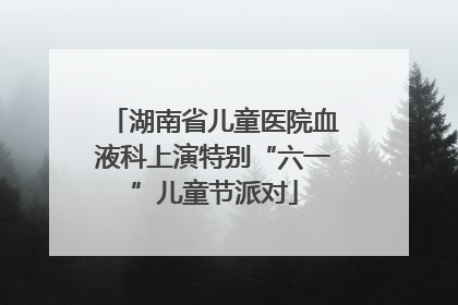 湖南省儿童医院血液科上演特别“六一”儿童节派对