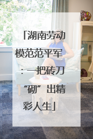 湖南劳动模范范平军：一把砖刀“砌”出精彩人生