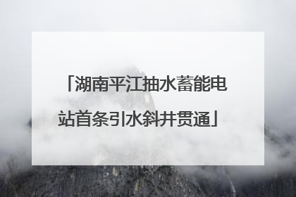 湖南平江抽水蓄能电站首条引水斜井贯通