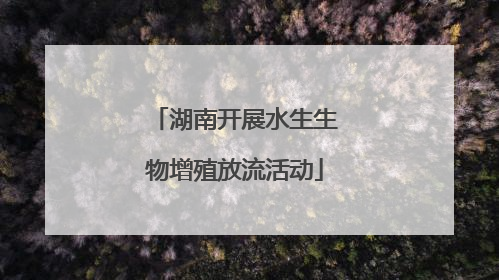 湖南开展水生生物增殖放流活动
