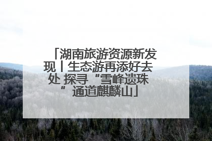 湖南旅游资源新发现丨生态游再添好去处 探寻“雪峰遗珠”通道麒麟山