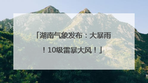 湖南气象发布：大暴雨！10级雷暴大风！