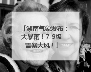 湖南气象发布：大暴雨！7-9级雷暴大风！