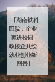 湖南铁科职院：企业家进校园 政校企共绘就业创业新图景