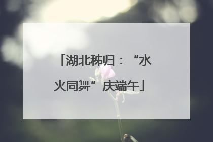湖北秭归：“水火同舞”庆端午