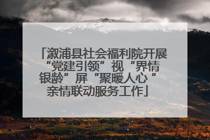 溆浦县社会福利院开展“党建引领”视“界情 银龄”屏“聚暖人心 ”亲情联动服务工作