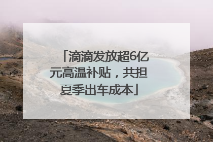 滴滴发放超6亿元高温补贴，共担夏季出车成本