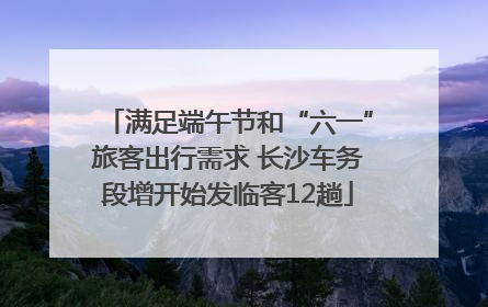 满足端午节和“六一”旅客出行需求 长沙车务段增开始发临客12趟