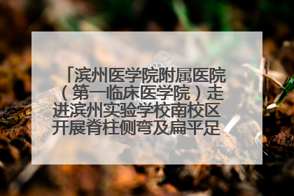 滨州医学院附属医院（第一临床医学院）走进滨州实验学校南校区开展脊柱侧弯及扁平足公益筛查活动