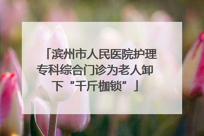 滨州市人民医院护理专科综合门诊为老人卸下“千斤枷锁”