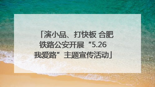 演小品、打快板 合肥铁路公安开展“5.26我爱路”主题宣传活动