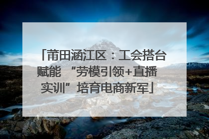莆田涵江区：工会搭台赋能 “劳模引领+直播实训”培育电商新军