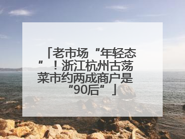 老市场“年轻态”！浙江杭州古荡菜市约两成商户是“90后”