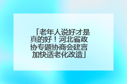 老年人说好才是真的好！河北省政协专题协商会建言加快适老化改造