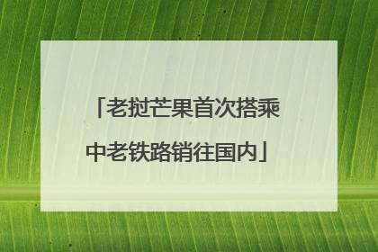 老挝芒果首次搭乘中老铁路销往国内