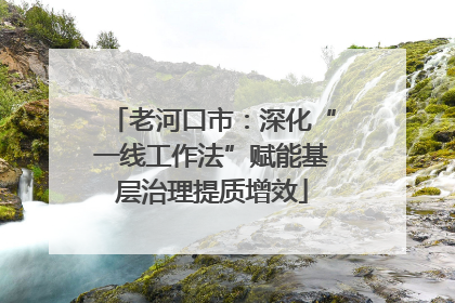 老河口市：深化“一线工作法”赋能基层治理提质增效