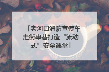 老河口消防宣传车走街串巷打造“流动式”安全课堂