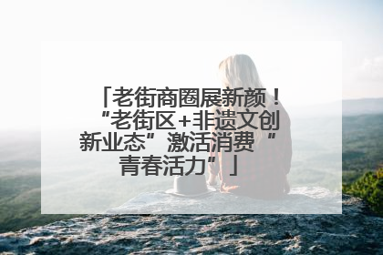 老街商圈展新颜！“老街区+非遗文创新业态”激活消费“青春活力”