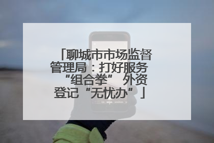 聊城市市场监督管理局：打好服务“组合拳” 外资登记“无忧办”