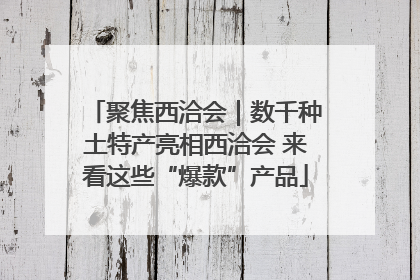 聚焦西洽会｜数千种土特产亮相西洽会 来看这些“爆款”产品