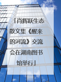 肖辉跃生态散文集《醒来的河流》交流会在湖南图书馆举行