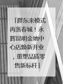 胖东来模式再落春城！永辉昆明金地中心店焕新开业，重塑品质零售新标杆