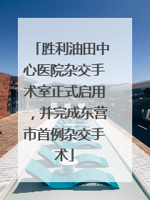 胜利油田中心医院杂交手术室正式启用，并完成东营市首例杂交手术