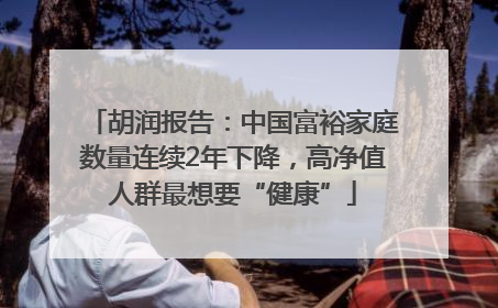 胡润报告：中国富裕家庭数量连续2年下降，高净值人群最想要“健康”