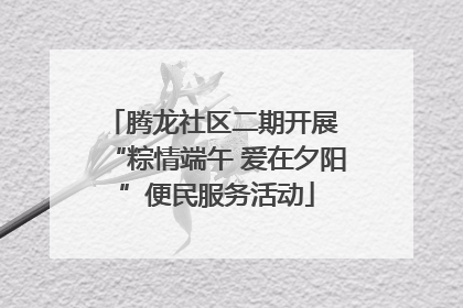 腾龙社区二期开展 “粽情端午 爱在夕阳”便民服务活动