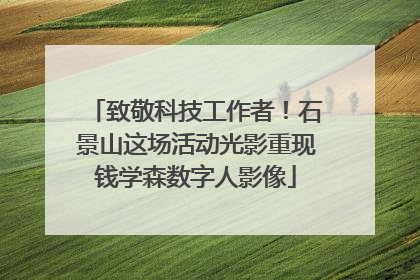 致敬科技工作者！石景山这场活动光影重现钱学森数字人影像
