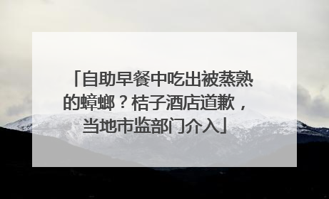 自助早餐中吃出被蒸熟的蟑螂？桔子酒店道歉，当地市监部门介入