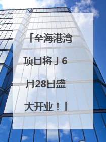 至海港湾项目将于6月28日盛大开业！