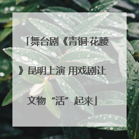 舞台剧《青铜·花腰》昆明上演 用戏剧让文物“活”起来