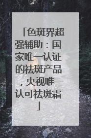 色斑界超强辅助：国家唯一认证的祛斑产品，央视唯一认可祛斑霜