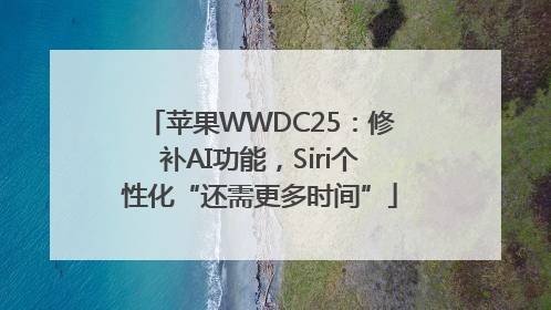 苹果WWDC25：修补AI功能，Siri个性化“还需更多时间”