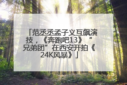 范丞丞孟子义互飙演技，《奔跑吧13》“兄弟团”在西安开拍《24K风暴》