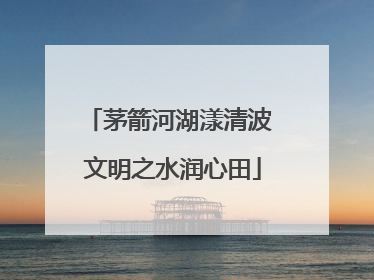 茅箭河湖漾清波 文明之水润心田
