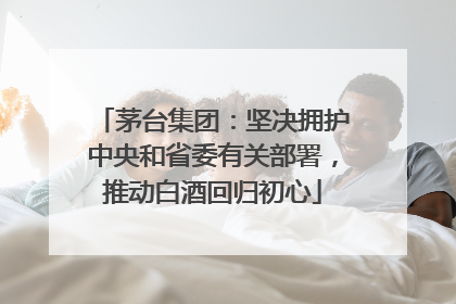 茅台集团：坚决拥护中央和省委有关部署，推动白酒回归初心