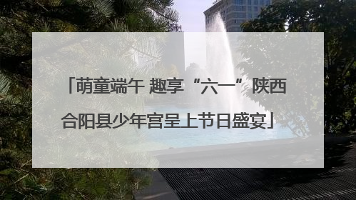 萌童端午 趣享“六一”陕西合阳县少年宫呈上节日盛宴